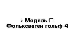  › Модель ­ Фольксваген гольф 4